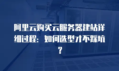 阿里云购买云服务器建站详细过程：如何选型才不踩坑？