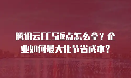 腾讯云ECS返点怎么拿？企业如何最大化节省成本？