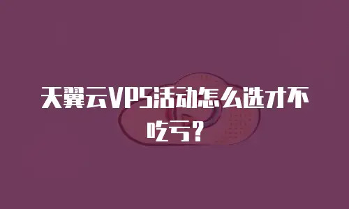天翼云VPS活动怎么选才不吃亏？