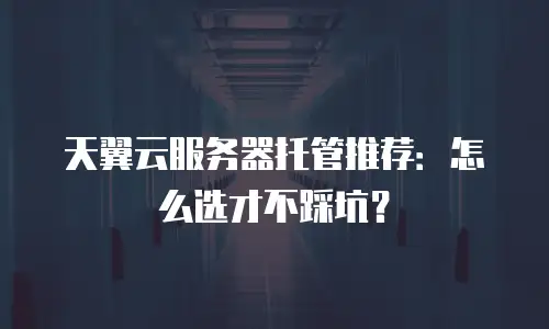 天翼云服务器托管推荐：怎么选才不踩坑？