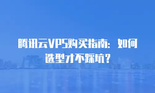 腾讯云VPS购买指南：如何选型才不踩坑？