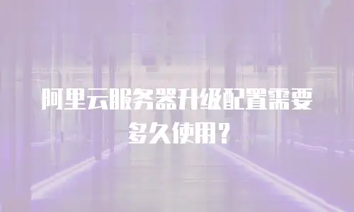 阿里云服务器升级配置需要多久使用？
