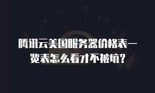 腾讯云美国服务器价格表一览表怎么看才不被坑？