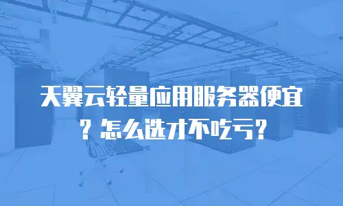 天翼云轻量应用服务器便宜？怎么选才不吃亏？