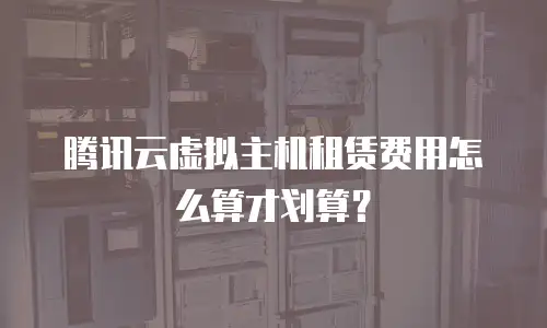 腾讯云虚拟主机租赁费用怎么算才划算？