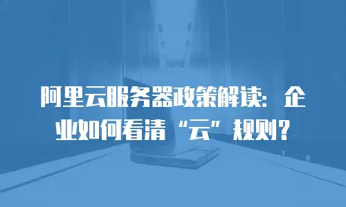 阿里云服务器政策解读：企业如何看清&ldquo;云&rdquo;规则？