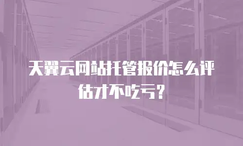 天翼云网站托管报价怎么评估才不吃亏？