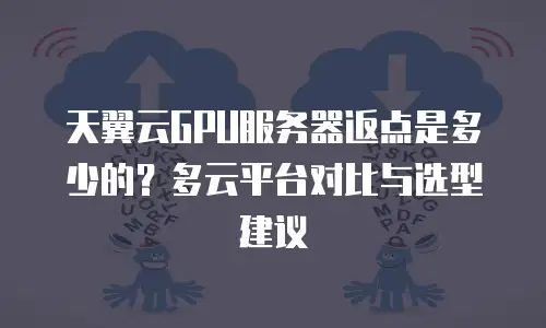 天翼云GPU服务器返点是多少的？多云平台对比与选型建议