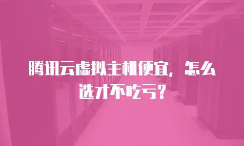 腾讯云虚拟主机便宜，怎么选才不吃亏？