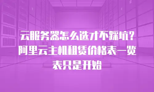 云服务器怎么选才不踩坑？阿里云主机租赁价格表一览表只是开始