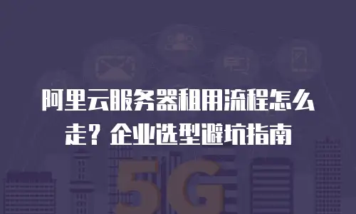 阿里云服务器租用流程怎么走？企业选型避坑指南