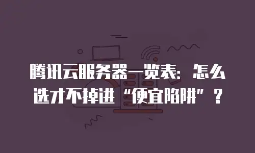 腾讯云服务器一览表：怎么选才不掉进“便宜陷阱”？