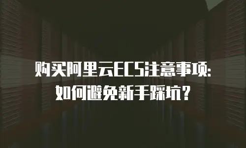 购买阿里云ECS注意事项：如何避免新手踩坑？