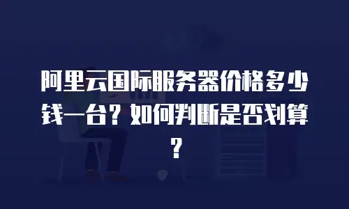阿里云国际服务器价格多少钱一台？如何判断是否划算？