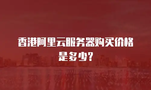 香港阿里云服务器购买价格是多少？