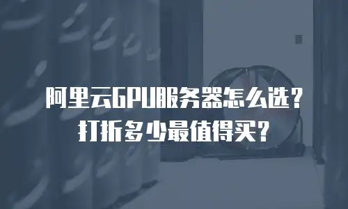 阿里云GPU服务器怎么选？打折多少最值得买？