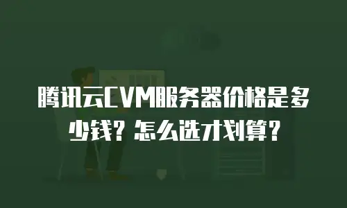 腾讯云CVM服务器价格是多少钱？怎么选才划算？