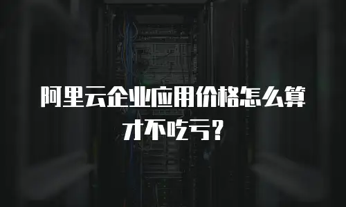 阿里云企业应用价格怎么算才不吃亏？