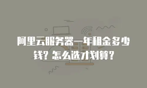 阿里云服务器一年租金多少钱？怎么选才划算？