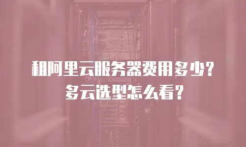 租阿里云服务器费用多少？多云选型怎么看？