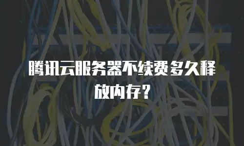 腾讯云服务器不续费多久释放内存？