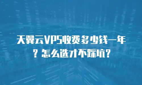 天翼云VPS收费多少钱一年？怎么选才不踩坑？