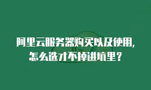 阿里云服务器购买以及使用，怎么选才不掉进坑里？