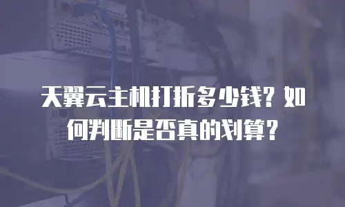 天翼云主机打折多少钱？如何判断是否真的划算？
