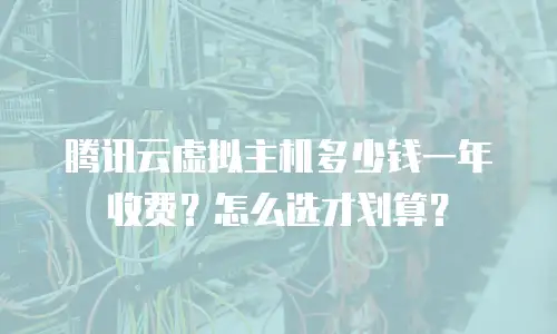 腾讯云虚拟主机多少钱一年收费？怎么选才划算？