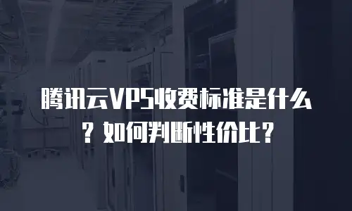 腾讯云VPS收费标准是什么？如何判断性价比？