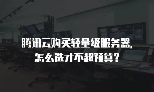 腾讯云购买轻量级服务器，怎么选才不超预算？