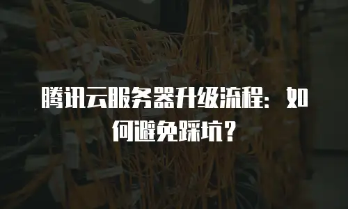 腾讯云服务器升级流程：如何避免踩坑？