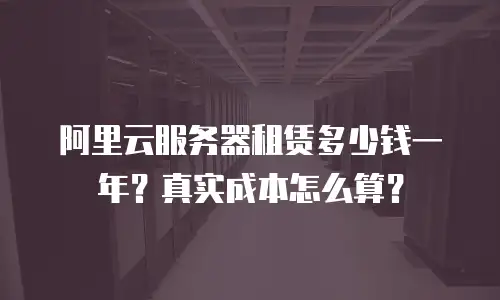 阿里云服务器租赁多少钱一年？真实成本怎么算？