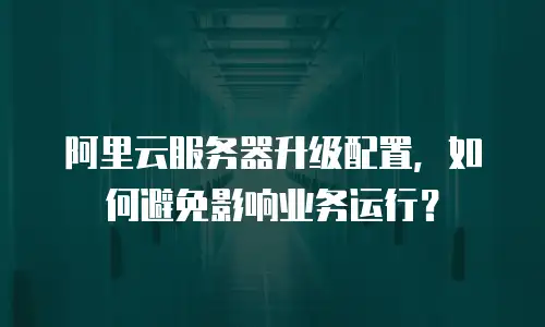 阿里云服务器升级配置，如何避免影响业务运行？