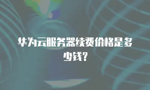 华为云服务器续费价格是多少钱？