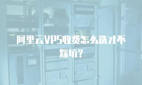 阿里云VPS收费怎么选才不踩坑？