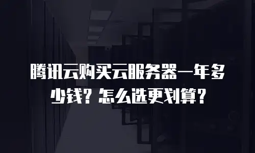 腾讯云购买云服务器一年多少钱？怎么选更划算？