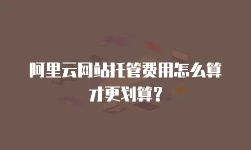 阿里云网站托管费用怎么算才更划算？