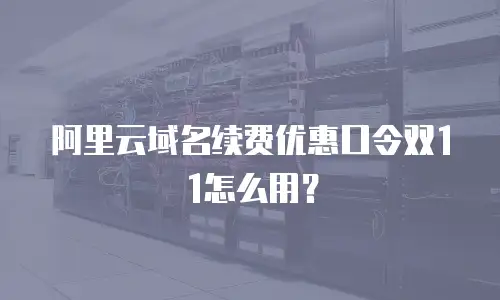 阿里云域名续费优惠口令双11怎么用？