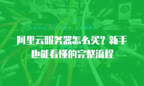 阿里云服务器怎么买？新手也能看懂的完整流程