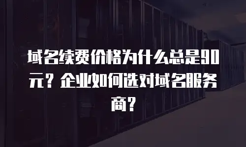 域名续费价格为什么总是90元？企业如何选对域名服务商？
