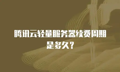 腾讯云轻量服务器续费周期是多久？