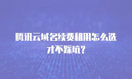 腾讯云域名续费租用怎么选才不踩坑？