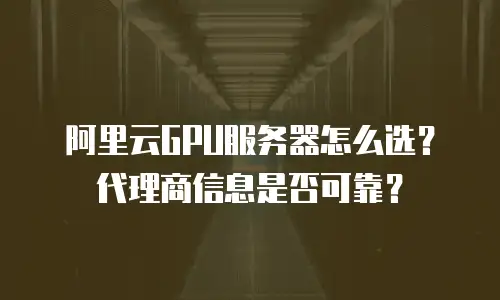 阿里云GPU服务器怎么选？代理商信息是否可靠？