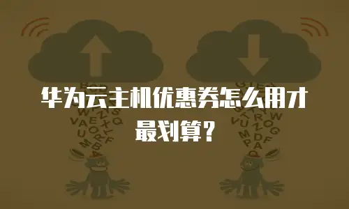 华为云主机优惠券怎么用才最划算？