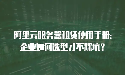 阿里云服务器租赁使用手册：企业如何选型才不踩坑？