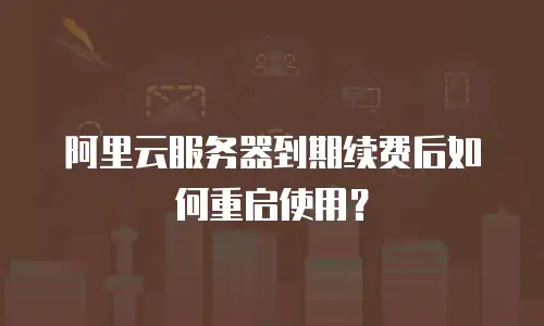阿里云服务器到期续费后如何重启使用？