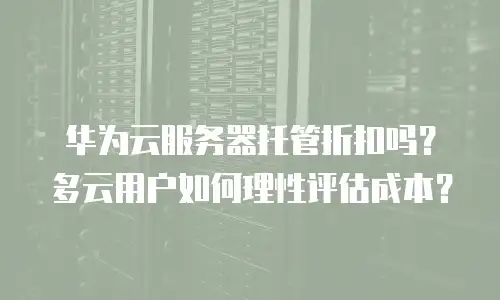 华为云服务器托管折扣吗？多云用户如何理性评估成本？