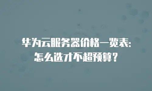 华为云服务器价格一览表：怎么选才不超预算？