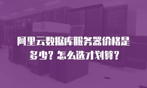 阿里云数据库服务器价格是多少？怎么选才划算？